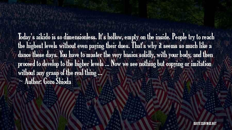 Gozo Shioda Quotes: Today's Aikido Is So Dimensionless. It's Hollow, Empty On The Inside. People Try To Reach The Highest Levels Without Even