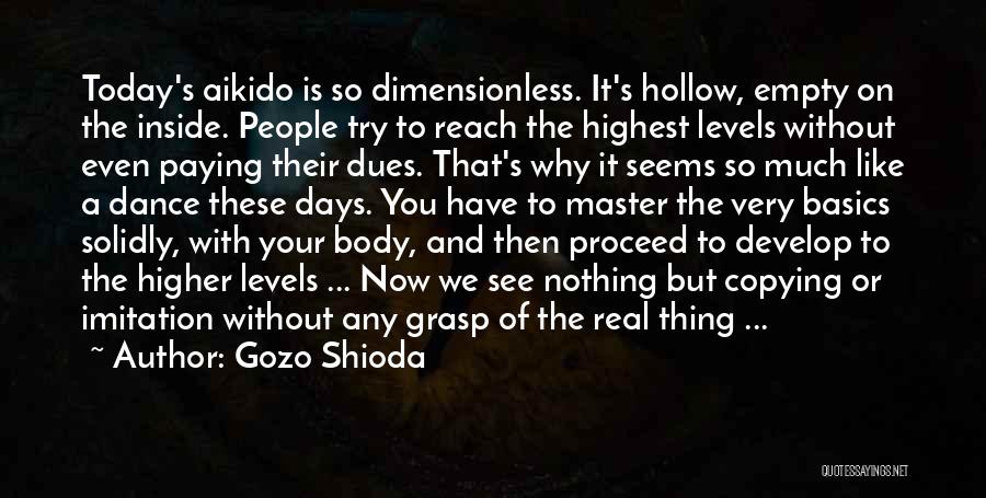 Gozo Shioda Quotes: Today's Aikido Is So Dimensionless. It's Hollow, Empty On The Inside. People Try To Reach The Highest Levels Without Even