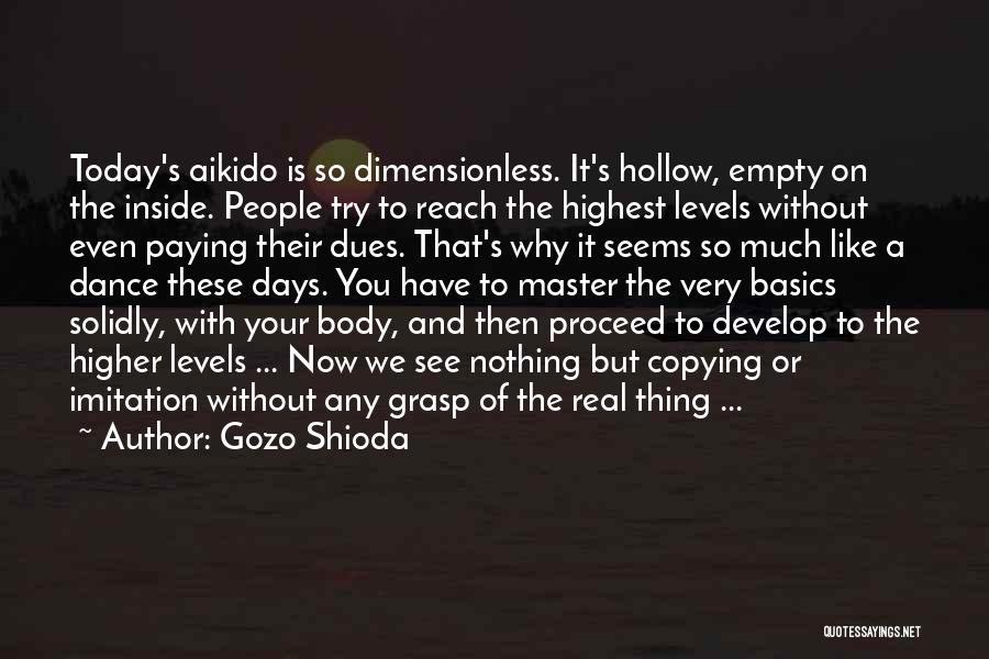 Gozo Shioda Quotes: Today's Aikido Is So Dimensionless. It's Hollow, Empty On The Inside. People Try To Reach The Highest Levels Without Even