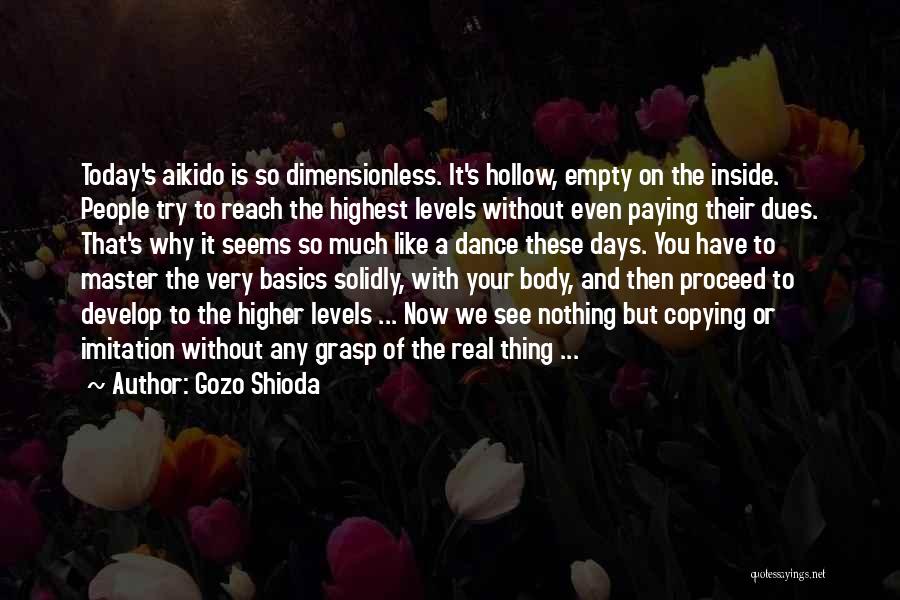 Gozo Shioda Quotes: Today's Aikido Is So Dimensionless. It's Hollow, Empty On The Inside. People Try To Reach The Highest Levels Without Even