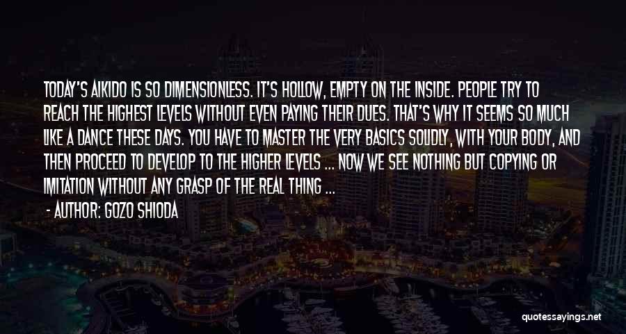 Gozo Shioda Quotes: Today's Aikido Is So Dimensionless. It's Hollow, Empty On The Inside. People Try To Reach The Highest Levels Without Even