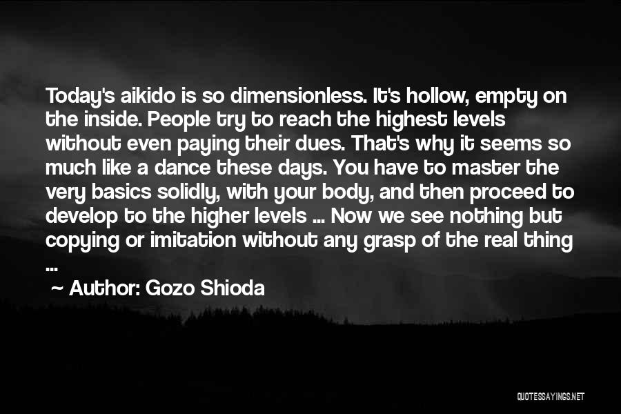 Gozo Shioda Quotes: Today's Aikido Is So Dimensionless. It's Hollow, Empty On The Inside. People Try To Reach The Highest Levels Without Even