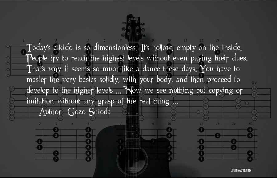 Gozo Shioda Quotes: Today's Aikido Is So Dimensionless. It's Hollow, Empty On The Inside. People Try To Reach The Highest Levels Without Even