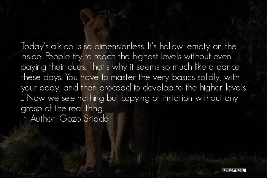 Gozo Shioda Quotes: Today's Aikido Is So Dimensionless. It's Hollow, Empty On The Inside. People Try To Reach The Highest Levels Without Even