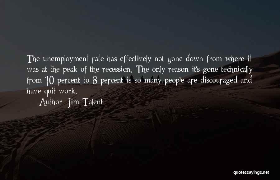 Jim Talent Quotes: The Unemployment Rate Has Effectively Not Gone Down From Where It Was At The Peak Of The Recession. The Only