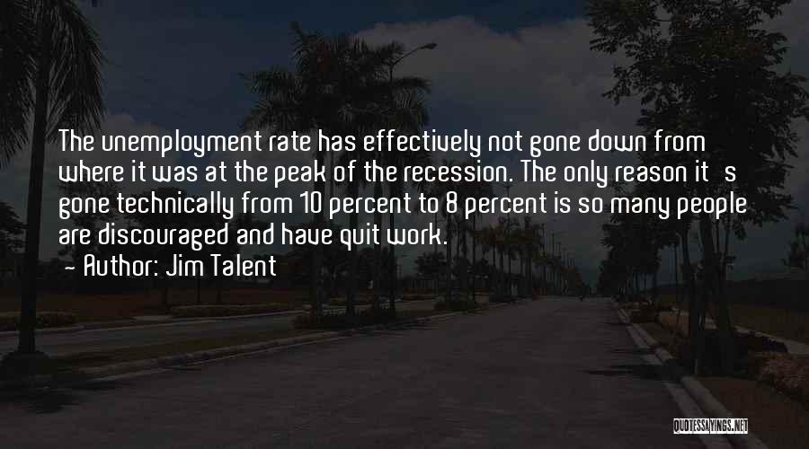 Jim Talent Quotes: The Unemployment Rate Has Effectively Not Gone Down From Where It Was At The Peak Of The Recession. The Only