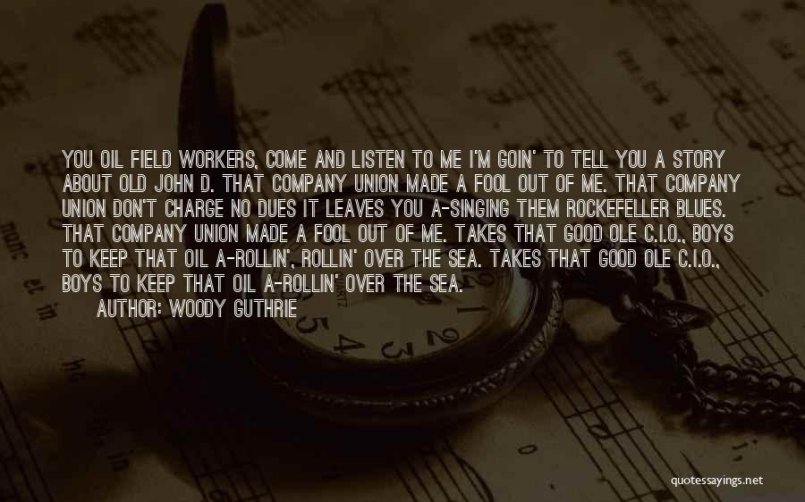 Woody Guthrie Quotes: You Oil Field Workers, Come And Listen To Me I'm Goin' To Tell You A Story About Old John D.