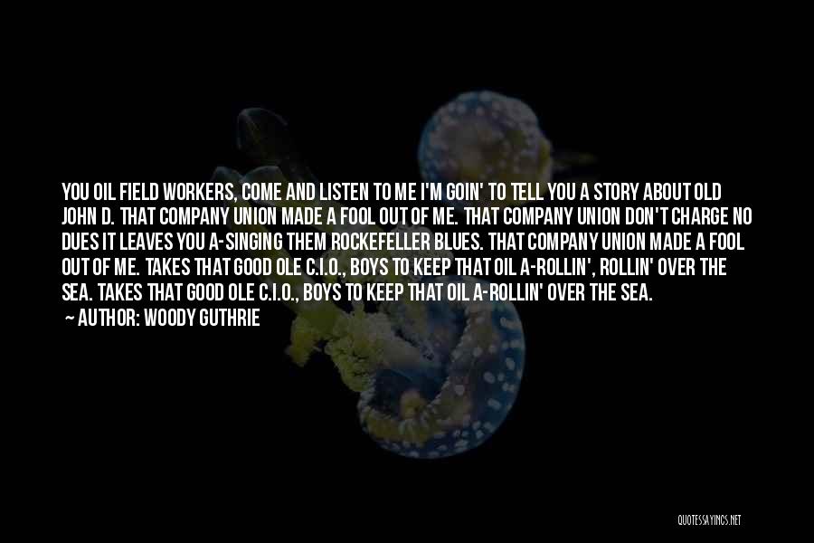 Woody Guthrie Quotes: You Oil Field Workers, Come And Listen To Me I'm Goin' To Tell You A Story About Old John D.