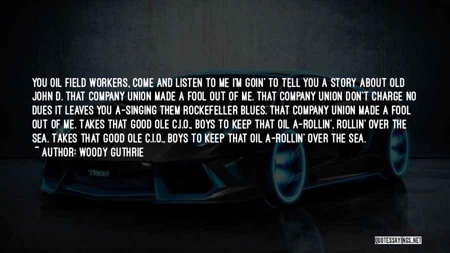 Woody Guthrie Quotes: You Oil Field Workers, Come And Listen To Me I'm Goin' To Tell You A Story About Old John D.