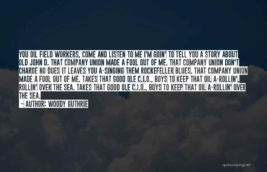 Woody Guthrie Quotes: You Oil Field Workers, Come And Listen To Me I'm Goin' To Tell You A Story About Old John D.