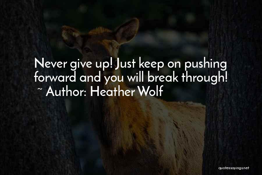 Heather Wolf Quotes: Never Give Up! Just Keep On Pushing Forward And You Will Break Through!