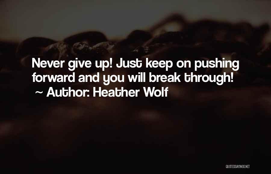 Heather Wolf Quotes: Never Give Up! Just Keep On Pushing Forward And You Will Break Through!