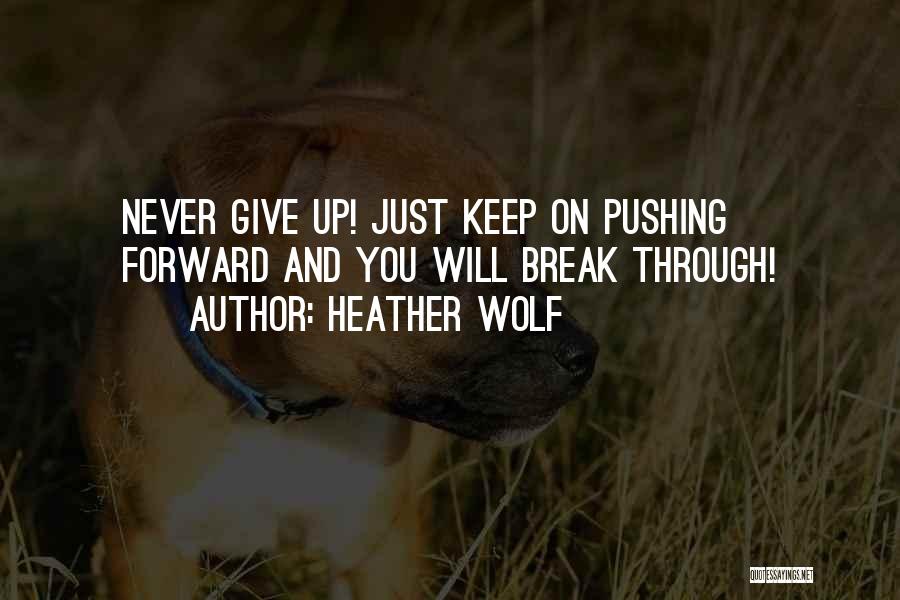 Heather Wolf Quotes: Never Give Up! Just Keep On Pushing Forward And You Will Break Through!