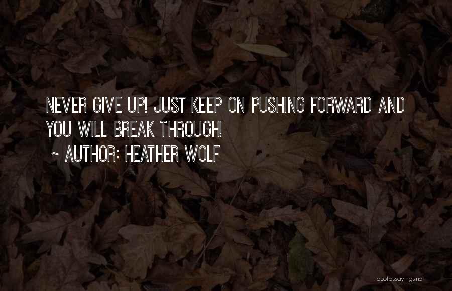 Heather Wolf Quotes: Never Give Up! Just Keep On Pushing Forward And You Will Break Through!