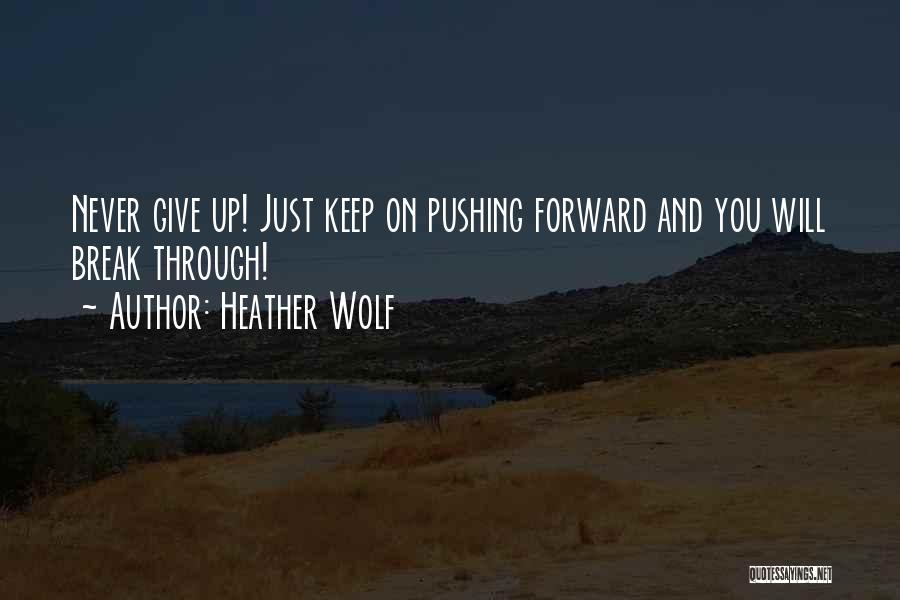 Heather Wolf Quotes: Never Give Up! Just Keep On Pushing Forward And You Will Break Through!