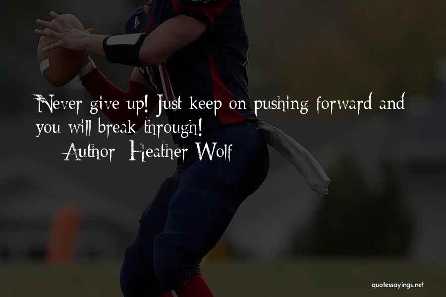 Heather Wolf Quotes: Never Give Up! Just Keep On Pushing Forward And You Will Break Through!