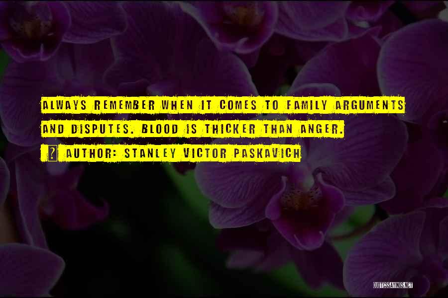 Stanley Victor Paskavich Quotes: Always Remember When It Comes To Family Arguments And Disputes. Blood Is Thicker Than Anger.