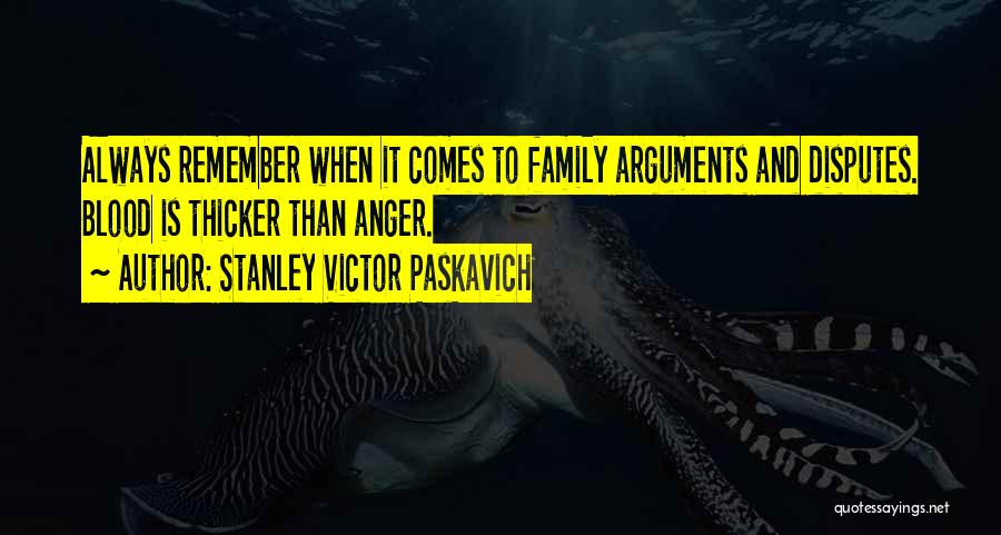 Stanley Victor Paskavich Quotes: Always Remember When It Comes To Family Arguments And Disputes. Blood Is Thicker Than Anger.