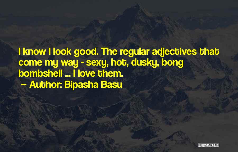 Bipasha Basu Quotes: I Know I Look Good. The Regular Adjectives That Come My Way - Sexy, Hot, Dusky, Bong Bombshell ... I