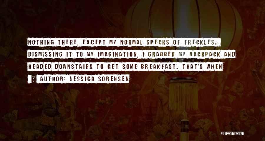 Jessica Sorensen Quotes: Nothing There, Except My Normal Specks Of Freckles. Dismissing It To My Imagination, I Grabbed My Backpack And Headed Downstairs