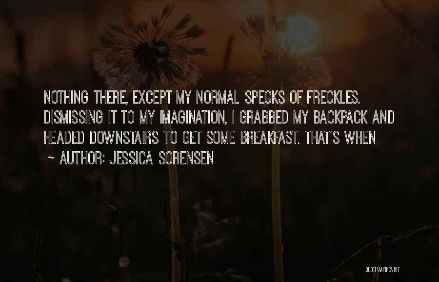 Jessica Sorensen Quotes: Nothing There, Except My Normal Specks Of Freckles. Dismissing It To My Imagination, I Grabbed My Backpack And Headed Downstairs