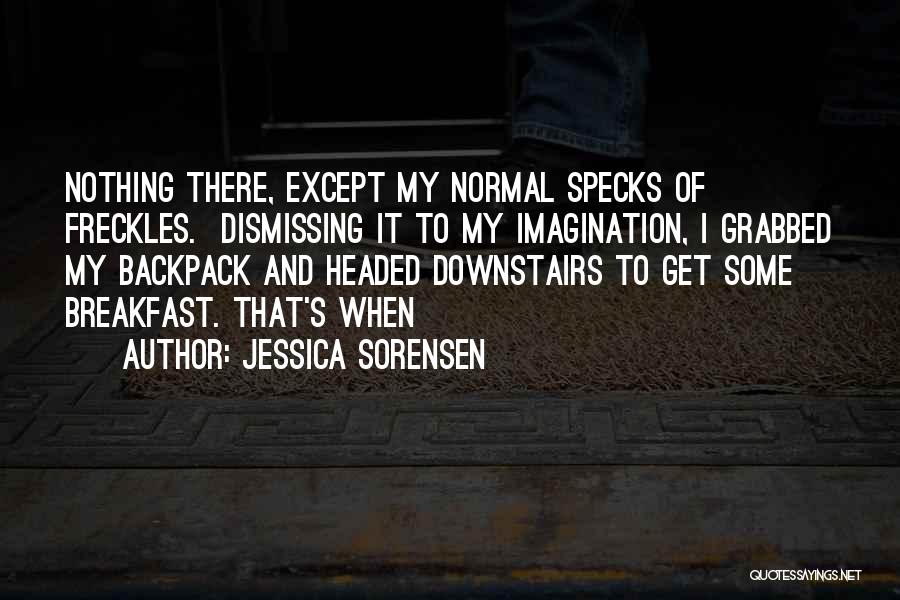 Jessica Sorensen Quotes: Nothing There, Except My Normal Specks Of Freckles. Dismissing It To My Imagination, I Grabbed My Backpack And Headed Downstairs