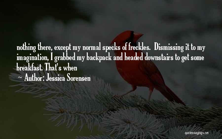 Jessica Sorensen Quotes: Nothing There, Except My Normal Specks Of Freckles. Dismissing It To My Imagination, I Grabbed My Backpack And Headed Downstairs