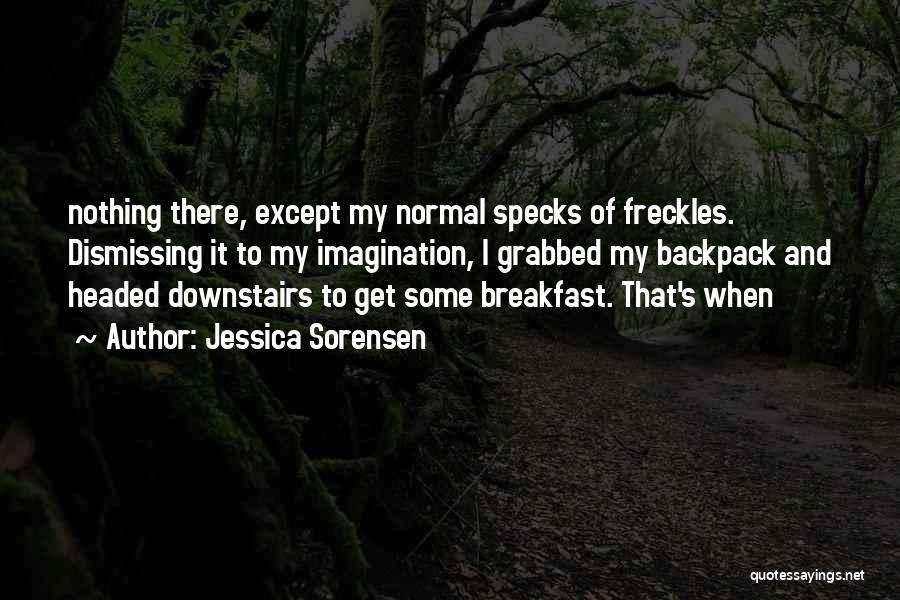 Jessica Sorensen Quotes: Nothing There, Except My Normal Specks Of Freckles. Dismissing It To My Imagination, I Grabbed My Backpack And Headed Downstairs