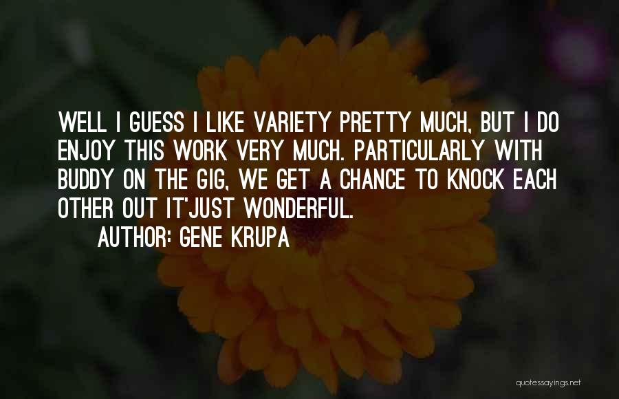 Gene Krupa Quotes: Well I Guess I Like Variety Pretty Much, But I Do Enjoy This Work Very Much. Particularly With Buddy On