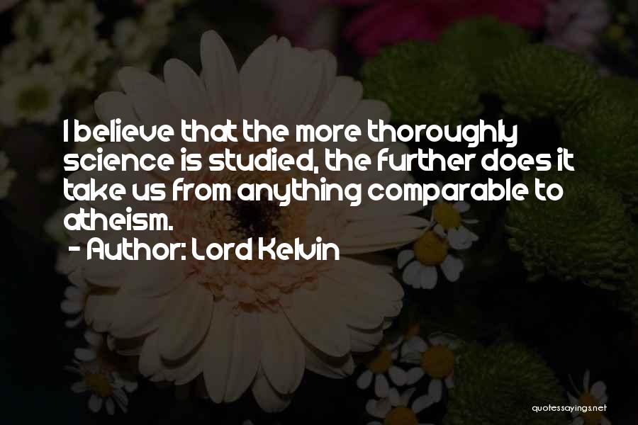 Lord Kelvin Quotes: I Believe That The More Thoroughly Science Is Studied, The Further Does It Take Us From Anything Comparable To Atheism.