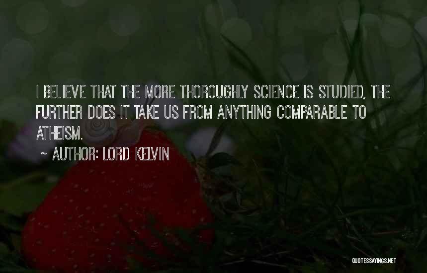 Lord Kelvin Quotes: I Believe That The More Thoroughly Science Is Studied, The Further Does It Take Us From Anything Comparable To Atheism.