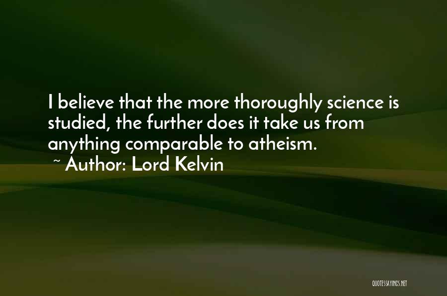 Lord Kelvin Quotes: I Believe That The More Thoroughly Science Is Studied, The Further Does It Take Us From Anything Comparable To Atheism.