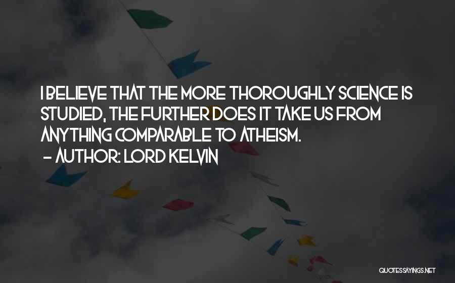 Lord Kelvin Quotes: I Believe That The More Thoroughly Science Is Studied, The Further Does It Take Us From Anything Comparable To Atheism.