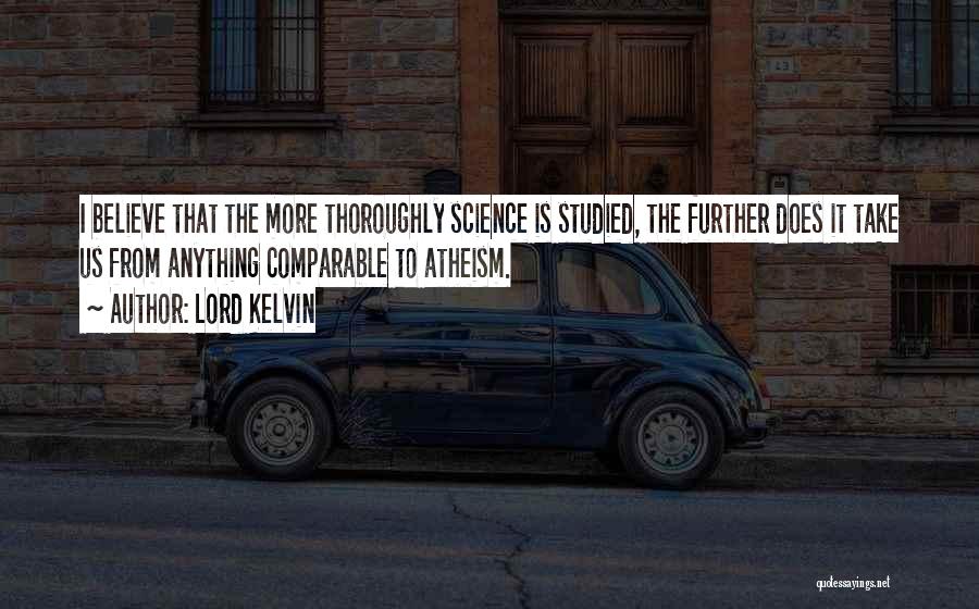 Lord Kelvin Quotes: I Believe That The More Thoroughly Science Is Studied, The Further Does It Take Us From Anything Comparable To Atheism.