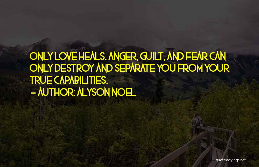 Alyson Noel Quotes: Only Love Heals. Anger, Guilt, And Fear Can Only Destroy And Separate You From Your True Capabilities.