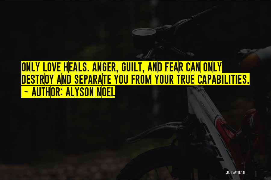 Alyson Noel Quotes: Only Love Heals. Anger, Guilt, And Fear Can Only Destroy And Separate You From Your True Capabilities.