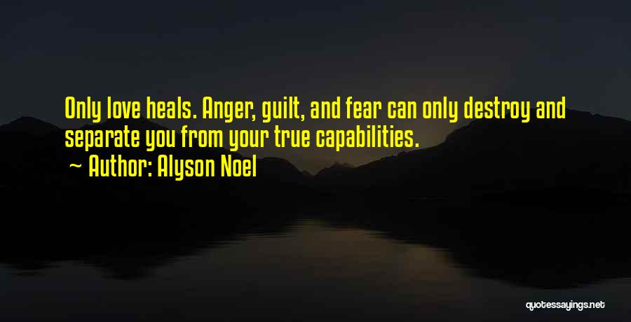 Alyson Noel Quotes: Only Love Heals. Anger, Guilt, And Fear Can Only Destroy And Separate You From Your True Capabilities.