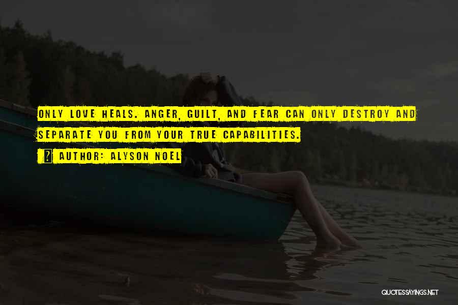 Alyson Noel Quotes: Only Love Heals. Anger, Guilt, And Fear Can Only Destroy And Separate You From Your True Capabilities.