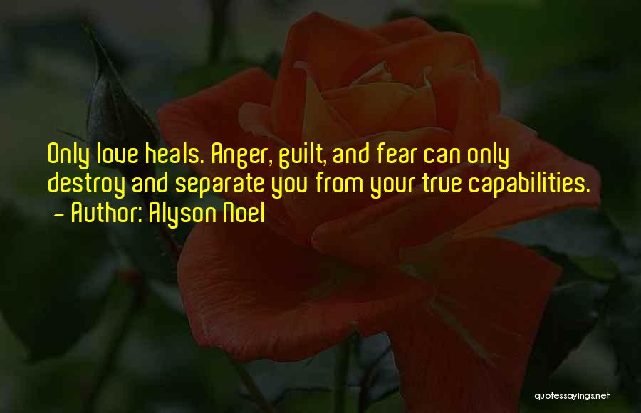 Alyson Noel Quotes: Only Love Heals. Anger, Guilt, And Fear Can Only Destroy And Separate You From Your True Capabilities.