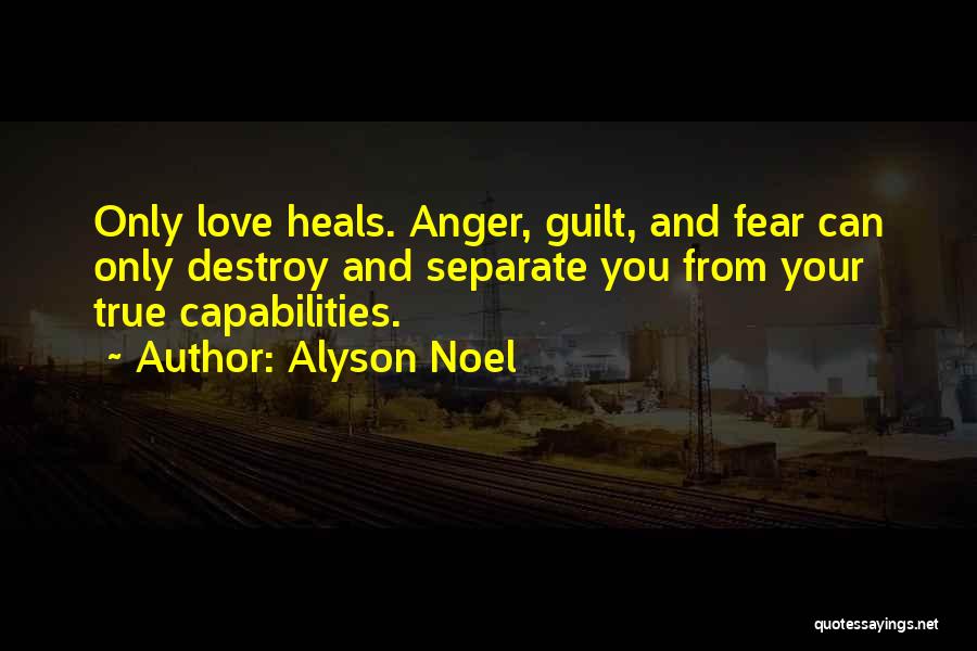 Alyson Noel Quotes: Only Love Heals. Anger, Guilt, And Fear Can Only Destroy And Separate You From Your True Capabilities.