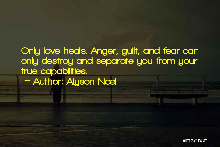 Alyson Noel Quotes: Only Love Heals. Anger, Guilt, And Fear Can Only Destroy And Separate You From Your True Capabilities.