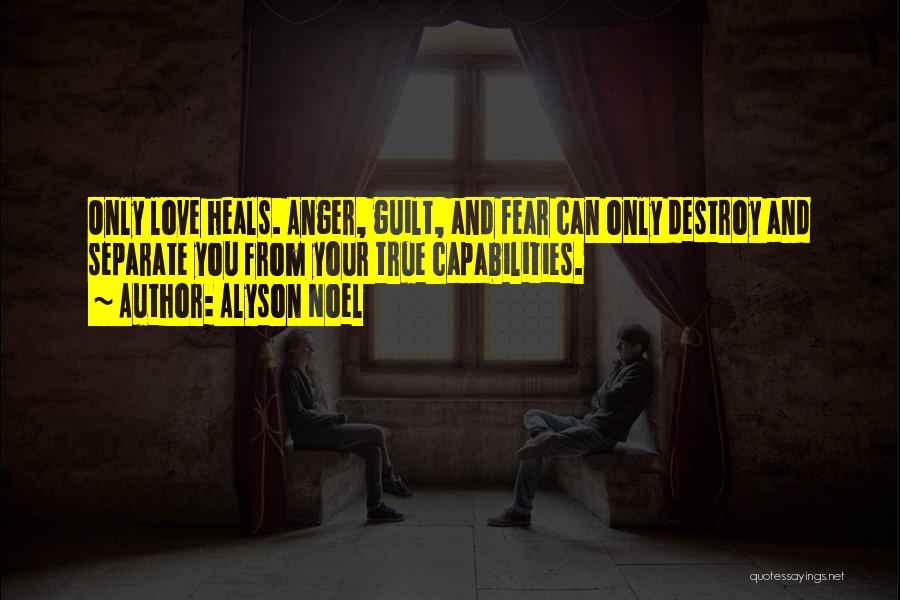 Alyson Noel Quotes: Only Love Heals. Anger, Guilt, And Fear Can Only Destroy And Separate You From Your True Capabilities.