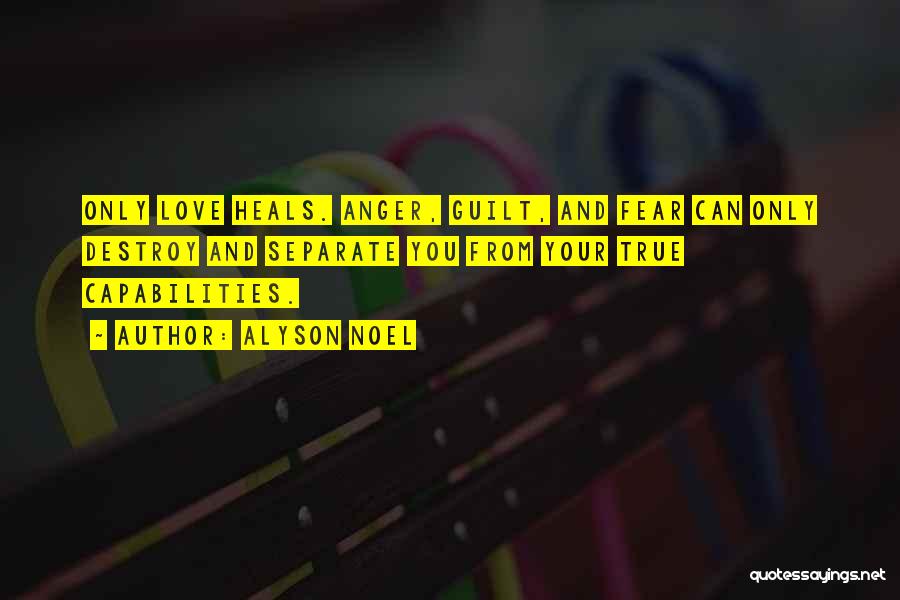 Alyson Noel Quotes: Only Love Heals. Anger, Guilt, And Fear Can Only Destroy And Separate You From Your True Capabilities.