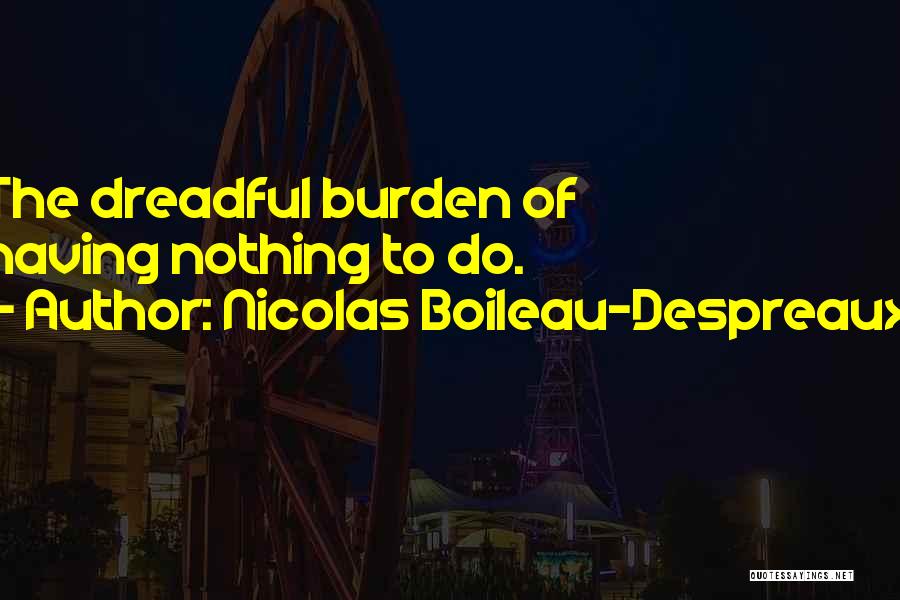 Nicolas Boileau-Despreaux Quotes: The Dreadful Burden Of Having Nothing To Do.
