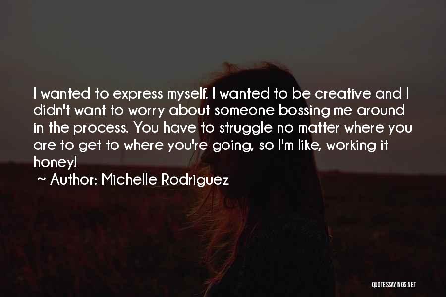 Michelle Rodriguez Quotes: I Wanted To Express Myself. I Wanted To Be Creative And I Didn't Want To Worry About Someone Bossing Me