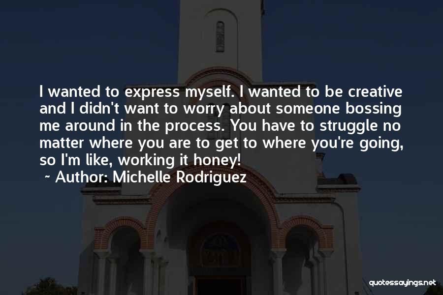 Michelle Rodriguez Quotes: I Wanted To Express Myself. I Wanted To Be Creative And I Didn't Want To Worry About Someone Bossing Me