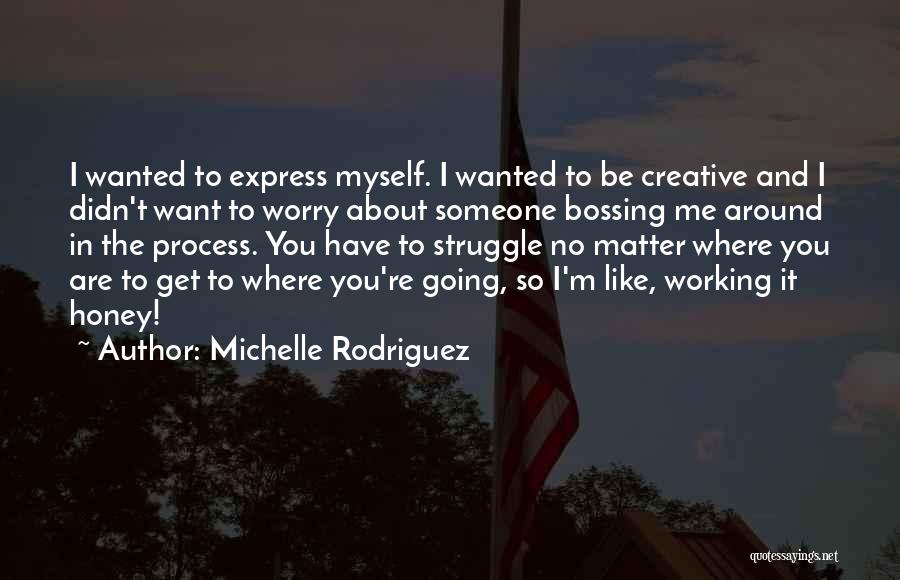 Michelle Rodriguez Quotes: I Wanted To Express Myself. I Wanted To Be Creative And I Didn't Want To Worry About Someone Bossing Me