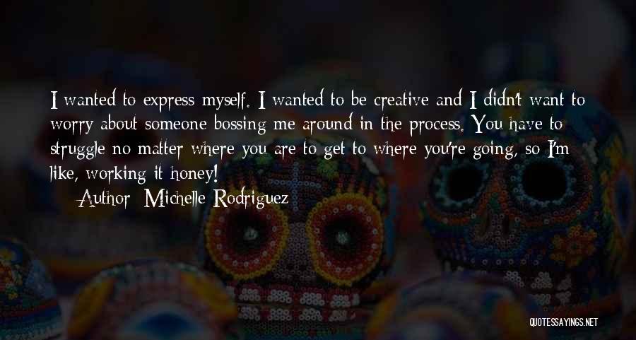 Michelle Rodriguez Quotes: I Wanted To Express Myself. I Wanted To Be Creative And I Didn't Want To Worry About Someone Bossing Me