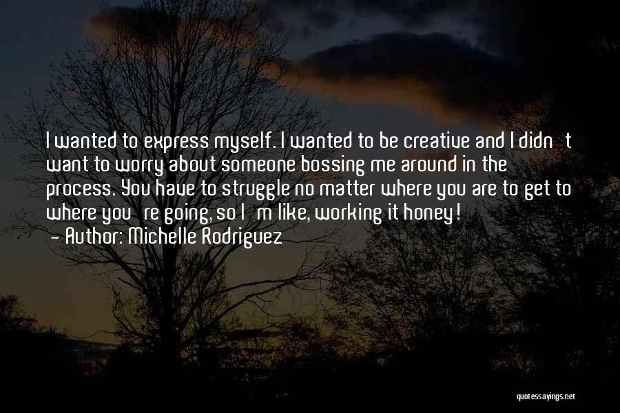 Michelle Rodriguez Quotes: I Wanted To Express Myself. I Wanted To Be Creative And I Didn't Want To Worry About Someone Bossing Me