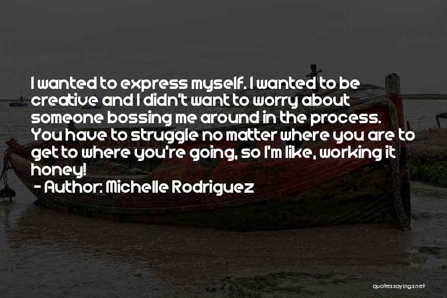 Michelle Rodriguez Quotes: I Wanted To Express Myself. I Wanted To Be Creative And I Didn't Want To Worry About Someone Bossing Me